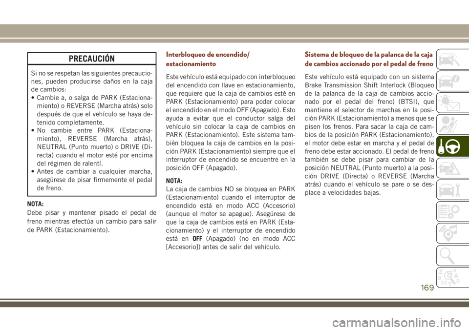 JEEP GRAND CHEROKEE 2018 Manual de Empleo y Cuidado (in Spanish) PRECAUCIÓN
Si no se respetan las siguientes precaucio-
nes, pueden producirse daños en la caja
de cambios:
• Cambie a, o salga de PARK (Estaciona-
miento) o REVERSE (Marcha atrás) solo
después d JEEP GRAND CHEROKEE 2018 Manual de Empleo y Cuidado (in Spanish) PRECAUCIÓN
Si no se respetan las siguientes precaucio-
nes, pueden producirse daños en la caja
de cambios:
• Cambie a, o salga de PARK (Estaciona-
miento) o REVERSE (Marcha atrás) solo
después d