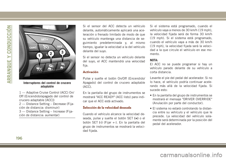 JEEP GRAND CHEROKEE 2018 Manual de Empleo y Cuidado (in Spanish) Si el sensor del ACC detecta un vehículo
delante, automáticamente aplicará una ace-
leración o frenado limitado de modo de que
su vehículo mantenga una distancia de se-
guimiento predeterminada y JEEP GRAND CHEROKEE 2018 Manual de Empleo y Cuidado (in Spanish) Si el sensor del ACC detecta un vehículo
delante, automáticamente aplicará una ace-
leración o frenado limitado de modo de que
su vehículo mantenga una distancia de se-
guimiento predeterminada y