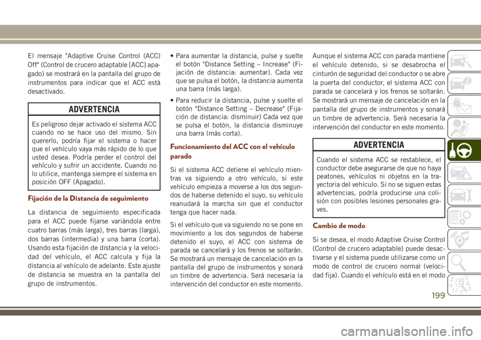 JEEP GRAND CHEROKEE 2018  Manual de Empleo y Cuidado (in Spanish) El mensaje "Adaptive Cruise Control (ACC)
Off" (Control de crucero adaptable [ACC] apa-
gado) se mostrará en la pantalla del grupo de
instrumentos para indicar que el ACC está
desactivado.
A