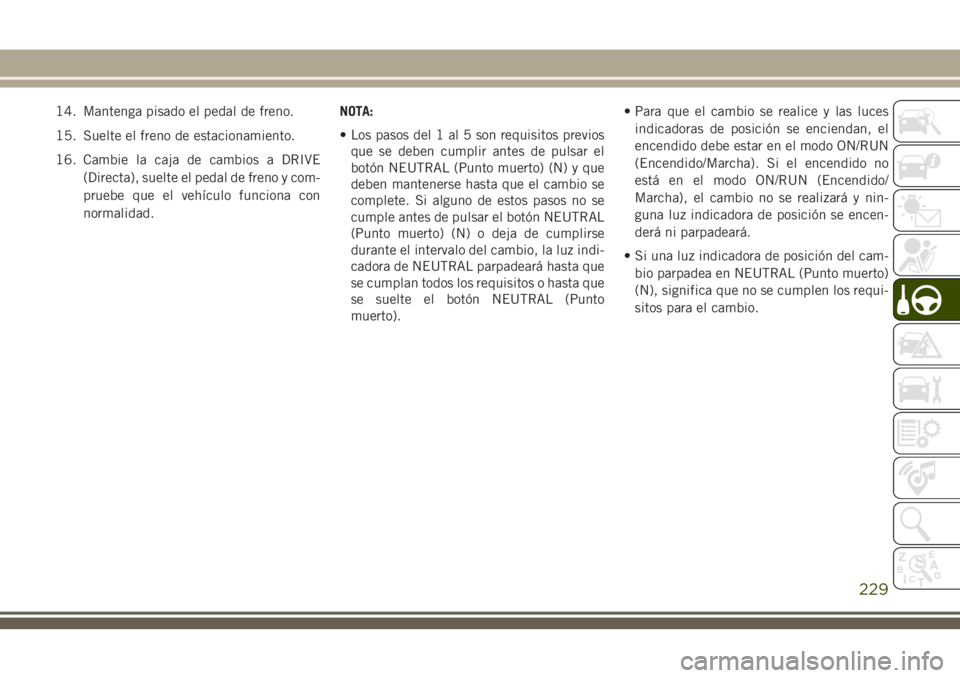 JEEP GRAND CHEROKEE 2018  Manual de Empleo y Cuidado (in Spanish) 14. Mantenga pisado el pedal de freno.
15. Suelte el freno de estacionamiento.
16. Cambie la caja de cambios a DRIVE
(Directa), suelte el pedal de freno y com-
pruebe que el vehículo funciona con
nor