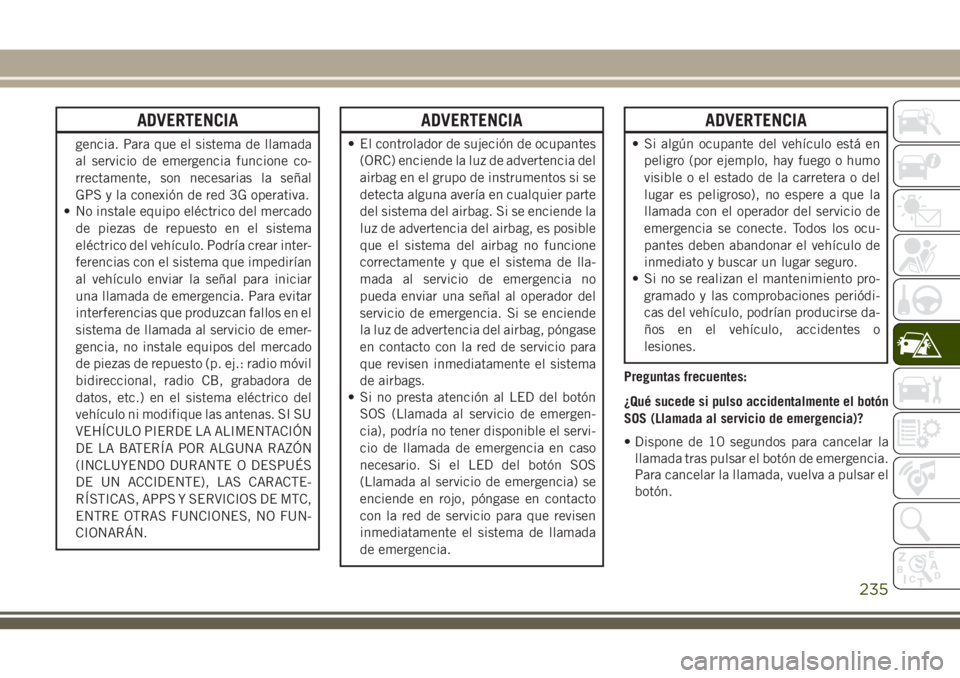 JEEP GRAND CHEROKEE 2018  Manual de Empleo y Cuidado (in Spanish) ADVERTENCIA
gencia. Para que el sistema de llamada
al servicio de emergencia funcione co-
rrectamente, son necesarias la señal
GPS y la conexión de red 3G operativa.
• No instale equipo eléctrico