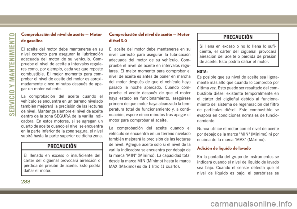 JEEP GRAND CHEROKEE 2018  Manual de Empleo y Cuidado (in Spanish) Comprobación del nivel de aceite — Motor
de gasolina
El aceite del motor debe mantenerse en su
nivel correcto para asegurar la lubricación
adecuada del motor de su vehículo. Com-
pruebe el nivel 