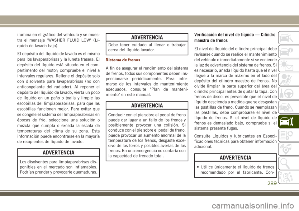 JEEP GRAND CHEROKEE 2018  Manual de Empleo y Cuidado (in Spanish) ilumina en el gráfico del vehículo y se mues-
tra el mensaje "WASHER FLUID LOW" (Lí-
quido de lavado bajo).
El depósito del líquido de lavado es el mismo
para los lavaparabrisas y la lune