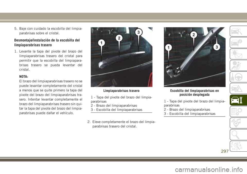 JEEP GRAND CHEROKEE 2018  Manual de Empleo y Cuidado (in Spanish) 5. Baje con cuidado la escobilla del limpia-
parabrisas sobre el cristal.
Desmontaje/instalación de la escobilla del
limpiaparabrisas trasero
1. Levante la tapa del pivote del brazo del
limpiaparabri