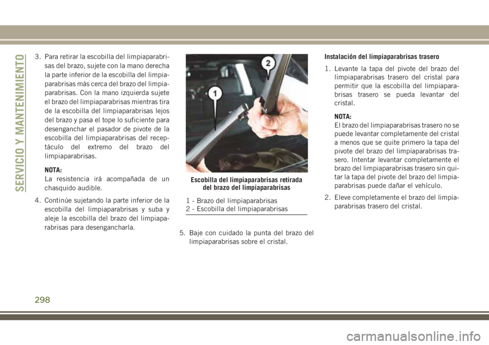 JEEP GRAND CHEROKEE 2018  Manual de Empleo y Cuidado (in Spanish) 3. Para retirar la escobilla del limpiaparabri-
sas del brazo, sujete con la mano derecha
la parte inferior de la escobilla del limpia-
parabrisas más cerca del brazo del limpia-
parabrisas. Con la m
