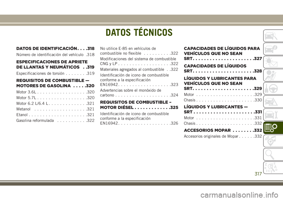 JEEP GRAND CHEROKEE 2018 Manual de Empleo y Cuidado (in Spanish) DATOS TÉCNICOS
DATOS DE IDENTIFICACIÓN. . . .318
Número de identificación del vehículo .318
ESPECIFICACIONES DE APRIETE
DE LLANTAS Y NEUMÁTICOS . .319
Especificaciones de torsión........319
REQ JEEP GRAND CHEROKEE 2018 Manual de Empleo y Cuidado (in Spanish) DATOS TÉCNICOS
DATOS DE IDENTIFICACIÓN. . . .318
Número de identificación del vehículo .318
ESPECIFICACIONES DE APRIETE
DE LLANTAS Y NEUMÁTICOS . .319
Especificaciones de torsión........319
REQ