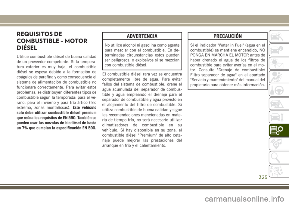 JEEP GRAND CHEROKEE 2018 Manual de Empleo y Cuidado (in Spanish) REQUISITOS DE
COMBUSTIBLE – MOTOR
DIÉSEL
Utilice combustible diésel de buena calidad
de un proveedor competente. Si la tempera-
tura exterior es muy baja, el combustible
diésel se espesa debido a JEEP GRAND CHEROKEE 2018 Manual de Empleo y Cuidado (in Spanish) REQUISITOS DE
COMBUSTIBLE – MOTOR
DIÉSEL
Utilice combustible diésel de buena calidad
de un proveedor competente. Si la tempera-
tura exterior es muy baja, el combustible
diésel se espesa debido a