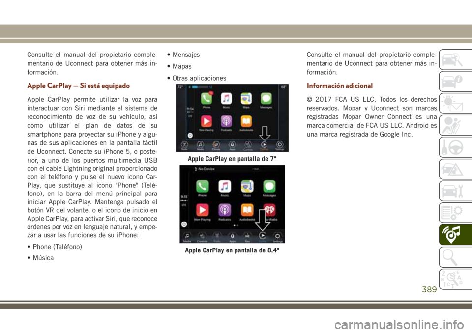 JEEP GRAND CHEROKEE 2018 Manual de Empleo y Cuidado (in Spanish) Consulte el manual del propietario comple-
mentario de Uconnect para obtener más in-
formación.
Apple CarPlay — Si está equipado
Apple CarPlay permite utilizar la voz para
interactuar con Siri me JEEP GRAND CHEROKEE 2018 Manual de Empleo y Cuidado (in Spanish) Consulte el manual del propietario comple-
mentario de Uconnect para obtener más in-
formación.
Apple CarPlay — Si está equipado
Apple CarPlay permite utilizar la voz para
interactuar con Siri me