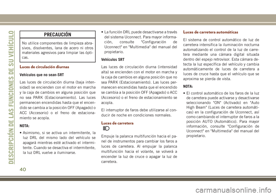 JEEP GRAND CHEROKEE 2018  Manual de Empleo y Cuidado (in Spanish) PRECAUCIÓN
No utilice componentes de limpieza abra-
sivos, disolventes, lana de acero ni otros
materiales agresivos para limpiar las ópti-
cas.
Luces de circulación diurnas
Vehículos que no sean-S