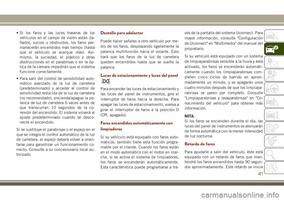 JEEP GRAND CHEROKEE 2018  Manual de Empleo y Cuidado (in Spanish) • Si los faros y las luces traseras de los
vehículos en el campo de visión están da-
ñados, sucios u obstruidos, los faros per-
manecerán encendidos más tiempo (hasta
que el vehículo se acerq