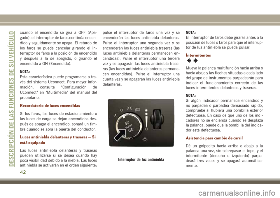 JEEP GRAND CHEROKEE 2018  Manual de Empleo y Cuidado (in Spanish) cuando el encendido se gira a OFF (Apa-
gado), el interruptor de faros continúa encen-
dido y seguidamente se apaga. El retardo de
los faros se puede cancelar girando el in-
terruptor de faros a la p