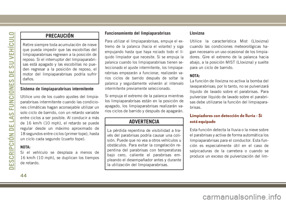 JEEP GRAND CHEROKEE 2018  Manual de Empleo y Cuidado (in Spanish) PRECAUCIÓN
Retire siempre toda acumulación de nieve
que pueda impedir que las escobillas del
limpiaparabrisas regresen a la posición de
reposo. Si el interruptor del limpiaparabri-
sas está apagad