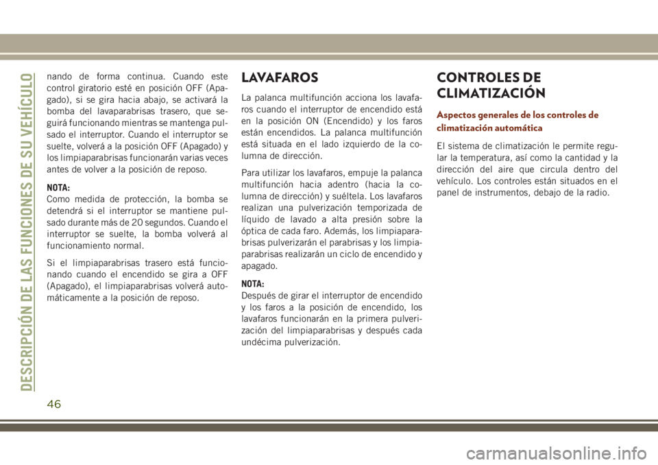 JEEP GRAND CHEROKEE 2018  Manual de Empleo y Cuidado (in Spanish) nando de forma continua. Cuando este
control giratorio esté en posición OFF (Apa-
gado), si se gira hacia abajo, se activará la
bomba del lavaparabrisas trasero, que se-
guirá funcionando mientras