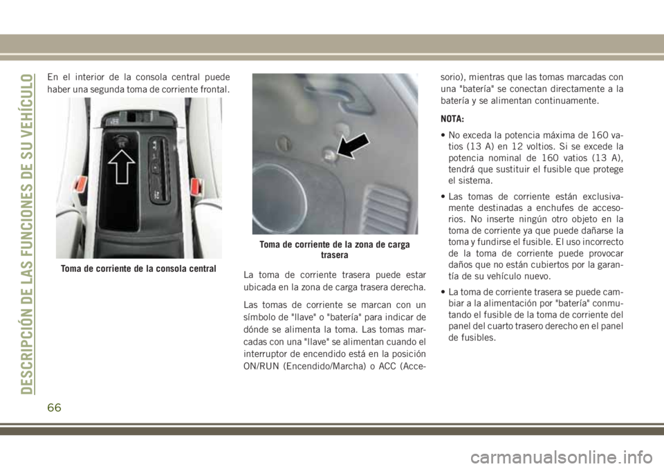 JEEP GRAND CHEROKEE 2018 Manual de Empleo y Cuidado (in Spanish) En el interior de la consola central puede
haber una segunda toma de corriente frontal.
La toma de corriente trasera puede estar
ubicada en la zona de carga trasera derecha.
Las tomas de corriente se JEEP GRAND CHEROKEE 2018 Manual de Empleo y Cuidado (in Spanish) En el interior de la consola central puede
haber una segunda toma de corriente frontal.
La toma de corriente trasera puede estar
ubicada en la zona de carga trasera derecha.
Las tomas de corriente se