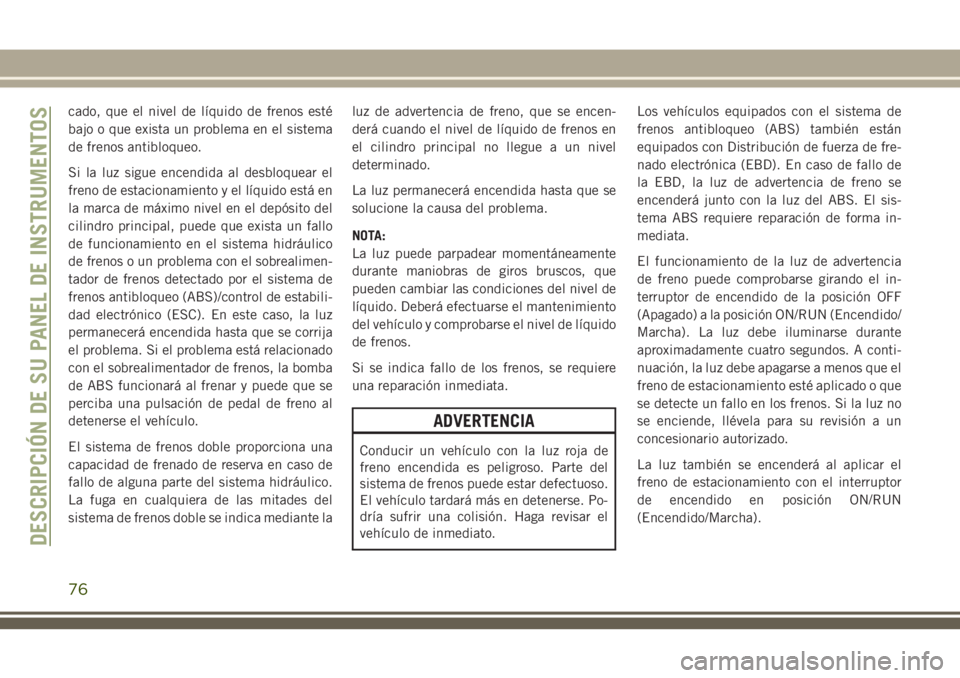 JEEP GRAND CHEROKEE 2018 Manual de Empleo y Cuidado (in Spanish) cado, que el nivel de lÃquido de frenos esté
bajo o que exista un problema en el sistema
de frenos antibloqueo.
Si la luz sigue encendida al desbloquear el
freno de estacionamiento y el lÃquido est JEEP GRAND CHEROKEE 2018 Manual de Empleo y Cuidado (in Spanish) cado, que el nivel de lÃquido de frenos esté
bajo o que exista un problema en el sistema
de frenos antibloqueo.
Si la luz sigue encendida al desbloquear el
freno de estacionamiento y el lÃquido est