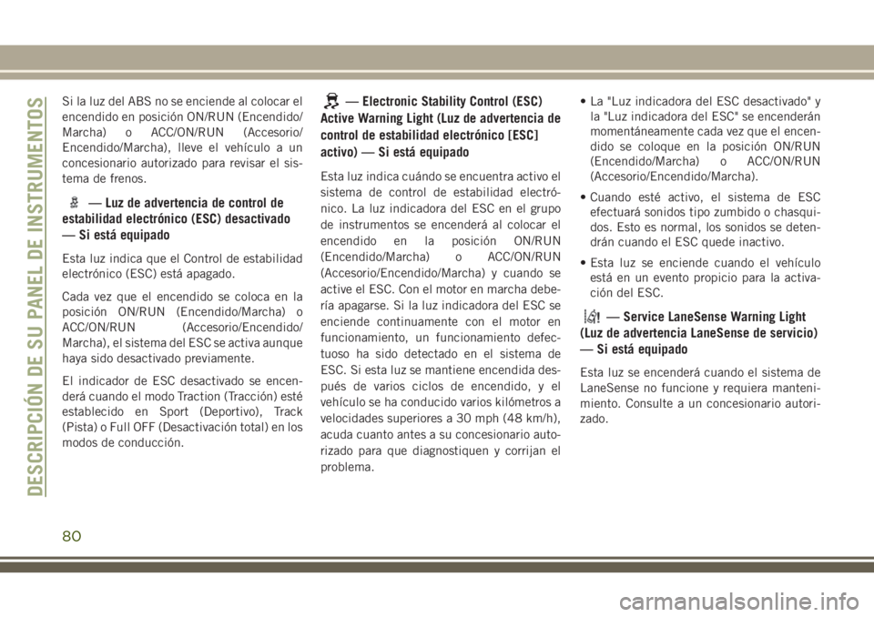 JEEP GRAND CHEROKEE 2018 Manual de Empleo y Cuidado (in Spanish) Si la luz del ABS no se enciende al colocar el
encendido en posición ON/RUN (Encendido/
Marcha) o ACC/ON/RUN (Accesorio/
Encendido/Marcha), lleve el vehículo a un
concesionario autorizado para revis JEEP GRAND CHEROKEE 2018 Manual de Empleo y Cuidado (in Spanish) Si la luz del ABS no se enciende al colocar el
encendido en posición ON/RUN (Encendido/
Marcha) o ACC/ON/RUN (Accesorio/
Encendido/Marcha), lleve el vehículo a un
concesionario autorizado para revis