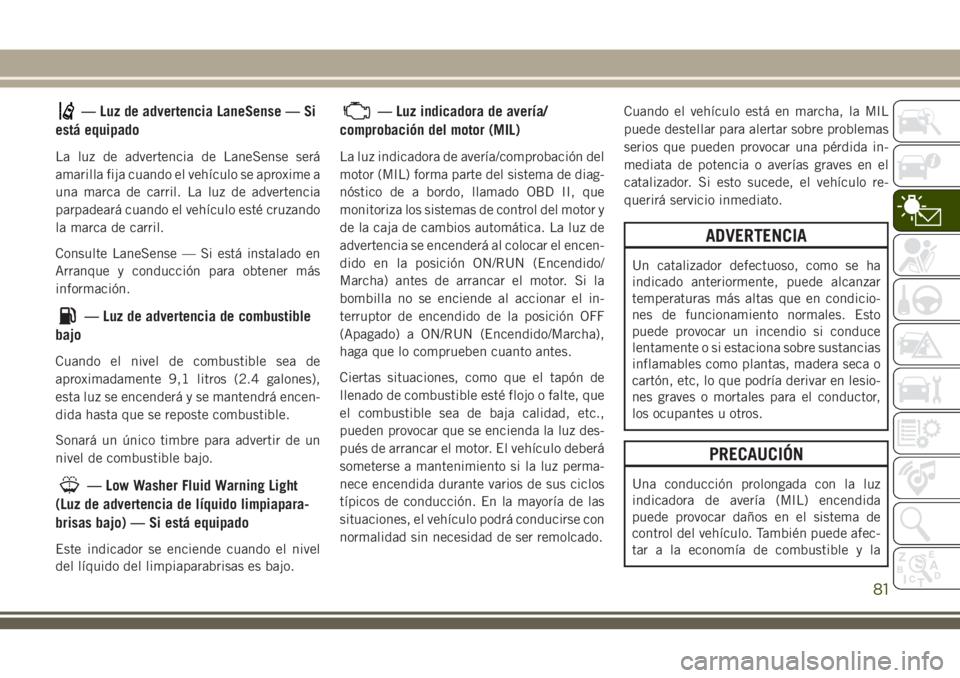 JEEP GRAND CHEROKEE 2018 Manual de Empleo y Cuidado (in Spanish) — Luz de advertencia LaneSense — Si
está equipado
La luz de advertencia de LaneSense será
amarilla fija cuando el vehículo se aproxime a
una marca de carril. La luz de advertencia
parpadeará c JEEP GRAND CHEROKEE 2018 Manual de Empleo y Cuidado (in Spanish) — Luz de advertencia LaneSense — Si
está equipado
La luz de advertencia de LaneSense será
amarilla fija cuando el vehículo se aproxime a
una marca de carril. La luz de advertencia
parpadeará c