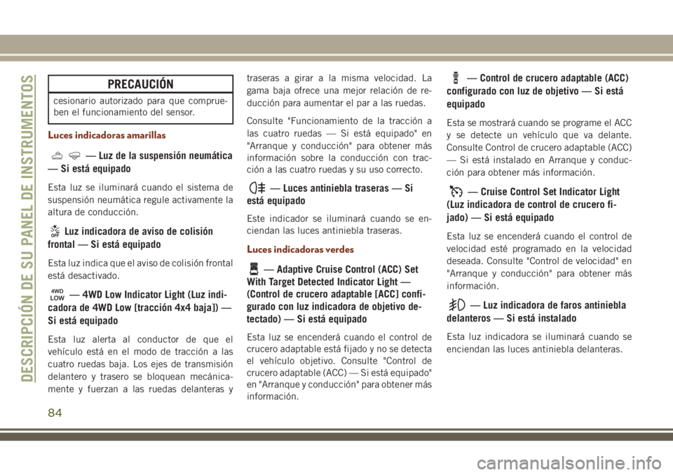 JEEP GRAND CHEROKEE 2018  Manual de Empleo y Cuidado (in Spanish) PRECAUCIÓN
cesionario autorizado para que comprue-
ben el funcionamiento del sensor.
Luces indicadoras amarillas
— Luz de la suspensión neumática
— Si está equipado
Esta luz se iluminará cuan