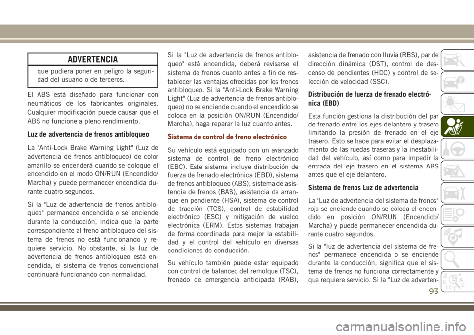 JEEP GRAND CHEROKEE 2018 Manual de Empleo y Cuidado (in Spanish) ADVERTENCIA
que pudiera poner en peligro la seguri-
dad del usuario o de terceros.
El ABS está diseñado para funcionar con
neumáticos de los fabricantes originales.
Cualquier modificación puede ca JEEP GRAND CHEROKEE 2018 Manual de Empleo y Cuidado (in Spanish) ADVERTENCIA
que pudiera poner en peligro la seguri-
dad del usuario o de terceros.
El ABS está diseñado para funcionar con
neumáticos de los fabricantes originales.
Cualquier modificación puede ca