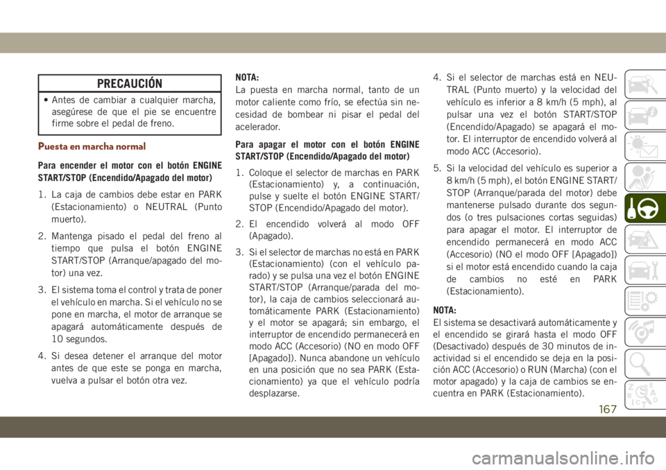 JEEP GRAND CHEROKEE 2020  Manual de Empleo y Cuidado (in Spanish) PRECAUCIÓN
• Antes de cambiar a cualquier marcha,
asegúrese de que el pie se encuentre
firme sobre el pedal de freno.
Puesta en marcha normal
Para encender el motor con el botón ENGINE
START/STOP