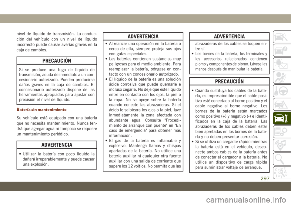 JEEP GRAND CHEROKEE 2019 Manual de Empleo y Cuidado (in Spanish) nivel de líquido de transmisión. La conduc-
ción del vehículo con un nivel de líquido
incorrecto puede causar averías graves en la
caja de cambios.
PRECAUCIÓN
Si se produce una fuga de líquido JEEP GRAND CHEROKEE 2019 Manual de Empleo y Cuidado (in Spanish) nivel de líquido de transmisión. La conduc-
ción del vehículo con un nivel de líquido
incorrecto puede causar averías graves en la
caja de cambios.
PRECAUCIÓN
Si se produce una fuga de líquido