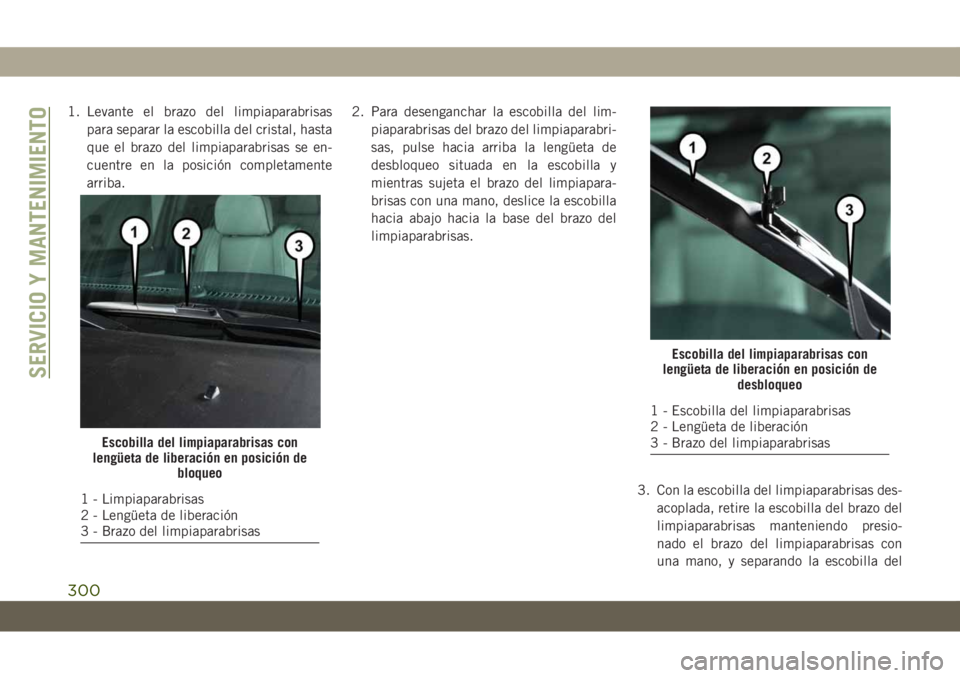 JEEP GRAND CHEROKEE 2020 Manual de Empleo y Cuidado (in Spanish) 1. Levante el brazo del limpiaparabrisas
para separar la escobilla del cristal, hasta
que el brazo del limpiaparabrisas se en-
cuentre en la posición completamente
arriba.2. Para desenganchar la esco JEEP GRAND CHEROKEE 2020 Manual de Empleo y Cuidado (in Spanish) 1. Levante el brazo del limpiaparabrisas
para separar la escobilla del cristal, hasta
que el brazo del limpiaparabrisas se en-
cuentre en la posición completamente
arriba.2. Para desenganchar la esco