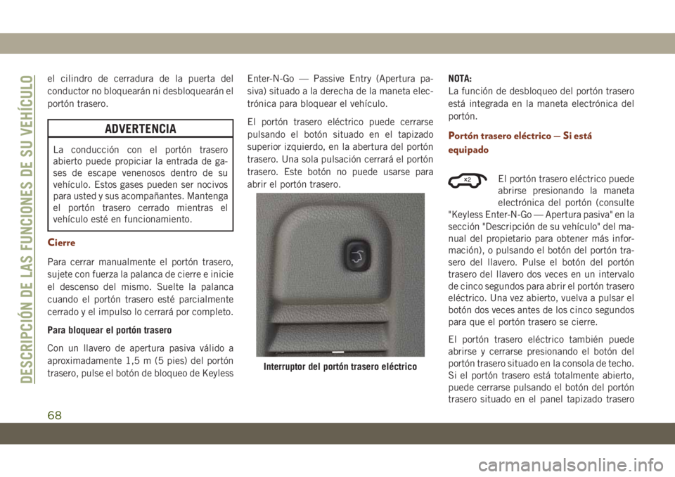 JEEP GRAND CHEROKEE 2021 Manual de Empleo y Cuidado (in Spanish) el cilindro de cerradura de la puerta del
conductor no bloquearán ni desbloquearán el
portón trasero.
ADVERTENCIA
La conducción con el portón trasero
abierto puede propiciar la entrada de ga-
ses JEEP GRAND CHEROKEE 2021 Manual de Empleo y Cuidado (in Spanish) el cilindro de cerradura de la puerta del
conductor no bloquearán ni desbloquearán el
portón trasero.
ADVERTENCIA
La conducción con el portón trasero
abierto puede propiciar la entrada de ga-
ses