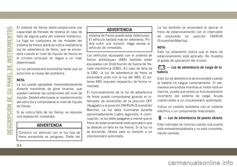 JEEP GRAND CHEROKEE 2021 Manual de Empleo y Cuidado (in Spanish) El sistema de frenos doble proporciona una
capacidad de frenado de reserva en caso de
fallo de alguna parte del sistema hidráulico.
La fuga en cualquiera de las mitades del
sistema de frenos doble se JEEP GRAND CHEROKEE 2021 Manual de Empleo y Cuidado (in Spanish) El sistema de frenos doble proporciona una
capacidad de frenado de reserva en caso de
fallo de alguna parte del sistema hidráulico.
La fuga en cualquiera de las mitades del
sistema de frenos doble se