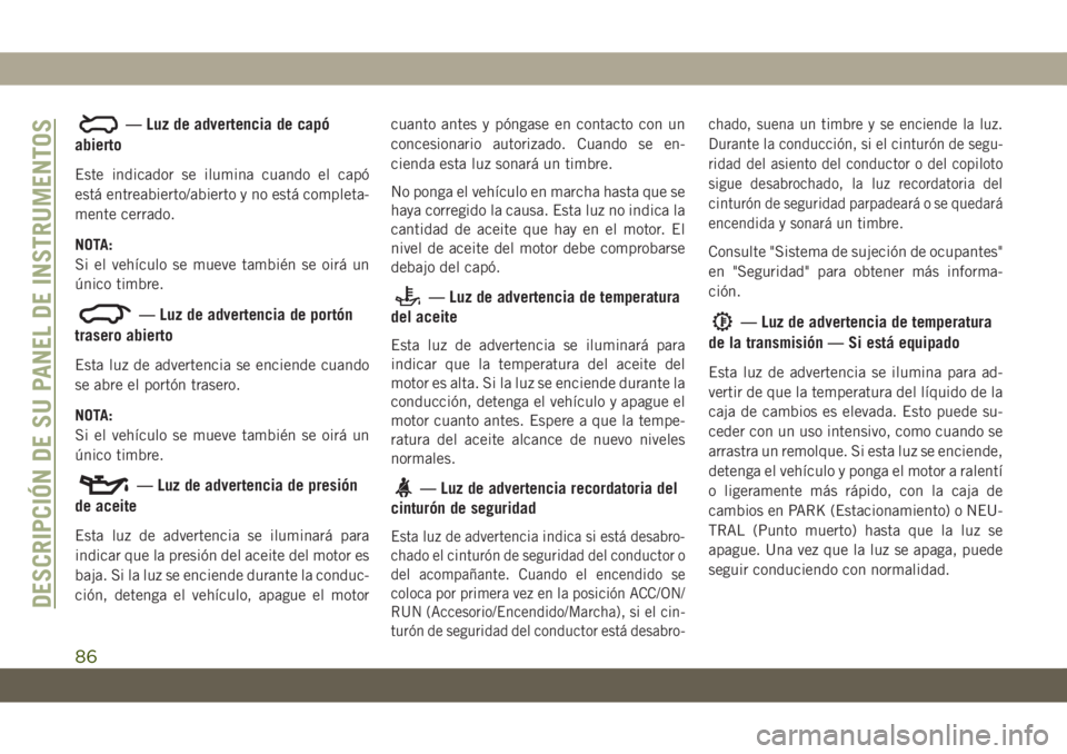 JEEP GRAND CHEROKEE 2021 Manual de Empleo y Cuidado (in Spanish) — Luz de advertencia de capó
abierto
Este indicador se ilumina cuando el capó
está entreabierto/abierto y no está completa-
mente cerrado.
NOTA:
Si el vehículo se mueve también se oirá un
ún JEEP GRAND CHEROKEE 2021 Manual de Empleo y Cuidado (in Spanish) — Luz de advertencia de capó
abierto
Este indicador se ilumina cuando el capó
está entreabierto/abierto y no está completa-
mente cerrado.
NOTA:
Si el vehículo se mueve también se oirá un
ún