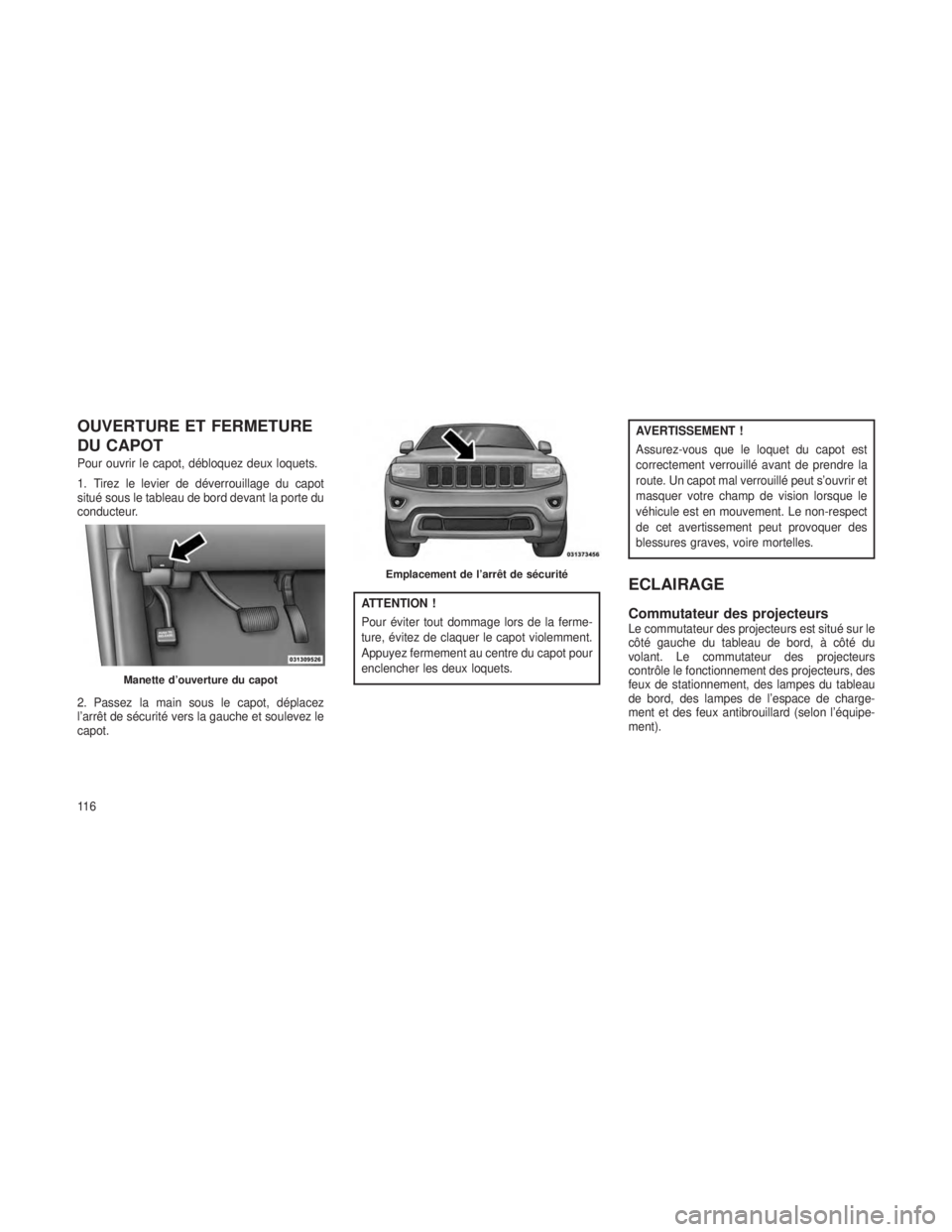 JEEP GRAND CHEROKEE 2014 Notice dentretien (in French) OUVERTURE ET FERMETURE
DU CAPOT
Pour ouvrir le capot, débloquez deux loquets.
1. Tirez le levier de déverrouillage du capot
situé sous le tableau de bord devant la porte du
conducteur.
2. Passez la JEEP GRAND CHEROKEE 2014 Notice dentretien (in French) OUVERTURE ET FERMETURE
DU CAPOT
Pour ouvrir le capot, débloquez deux loquets.
1. Tirez le levier de déverrouillage du capot
situé sous le tableau de bord devant la porte du
conducteur.
2. Passez la