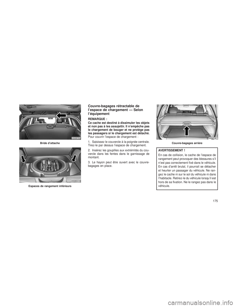 JEEP GRAND CHEROKEE 2014  Notice dentretien (in French) Couvre-bagages rétractable de
l’espace de chargement — Selon
l’équipement
REMARQUE :
Ce cache est destiné à dissimuler les objets
et non pas à les assujettir. Il n’empêche pas
le chargem