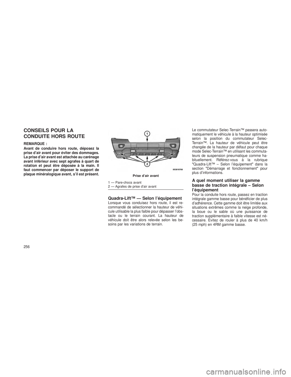 JEEP GRAND CHEROKEE 2014  Notice dentretien (in French) CONSEILS POUR LA
CONDUITE HORS ROUTE
REMARQUE :
Avant de conduire hors route, déposez la
prise d’air avant pour éviter des dommages.
La prise d’air avant est attachée au carénage
avant inféri