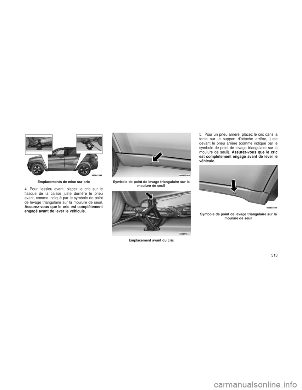 JEEP GRAND CHEROKEE 2014  Notice dentretien (in French) 4. Pour l’essieu avant, placez le cric sur le
flasque de la caisse juste derrière le pneu
avant, comme indiqué par le symbole de point
de levage triangulaire sur la moulure de seuil.
Assurez-vous 