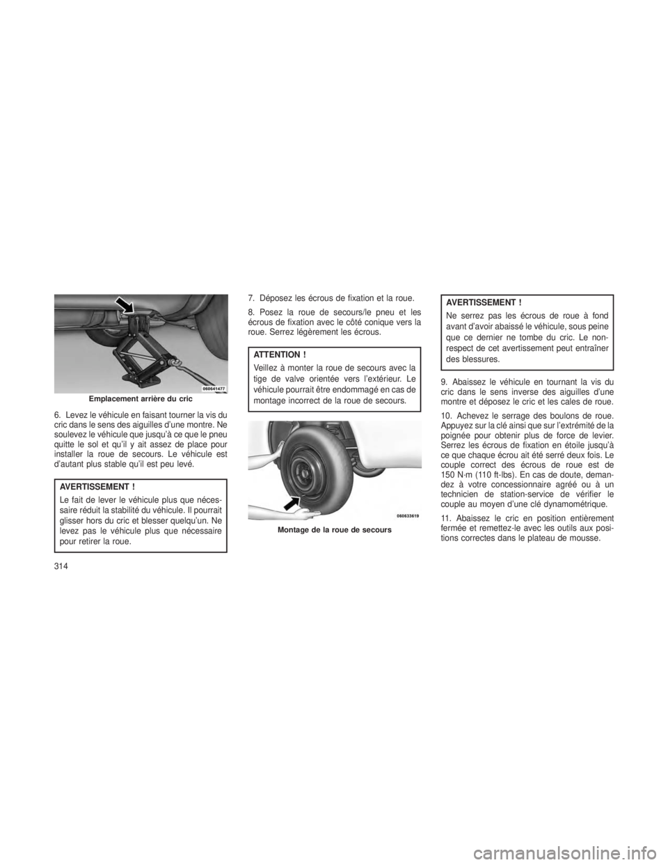JEEP GRAND CHEROKEE 2014  Notice dentretien (in French) 6. Levez le véhicule en faisant tourner la vis du
cric dans le sens des aiguilles d’une montre. Ne
soulevez le véhicule que jusqu’à ce que le pneu
quitte le sol et qu’il y ait assez de place 