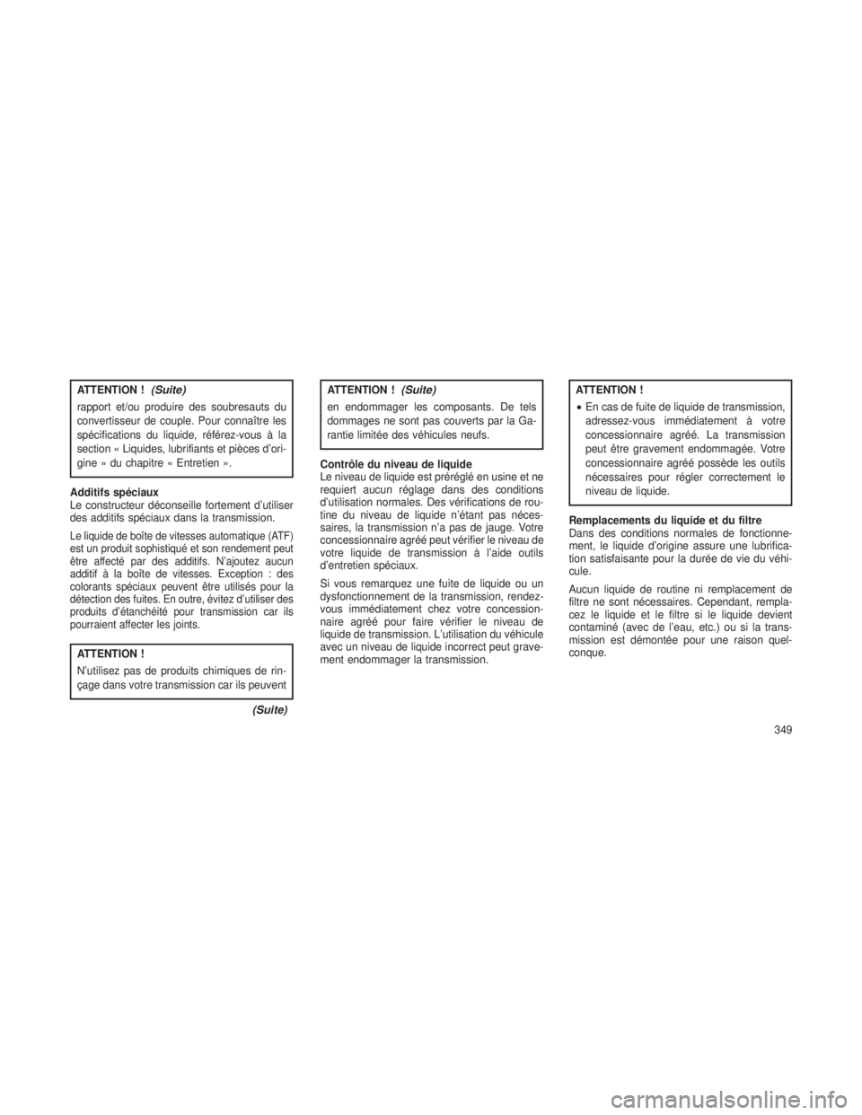 JEEP GRAND CHEROKEE 2014  Notice dentretien (in French) ATTENTION !(Suite)
rapport et/ou produire des soubresauts du
convertisseur de couple. Pour connaître les
spécifications du liquide, référez-vous à la
section « Liquides, lubrifiants et pièces d