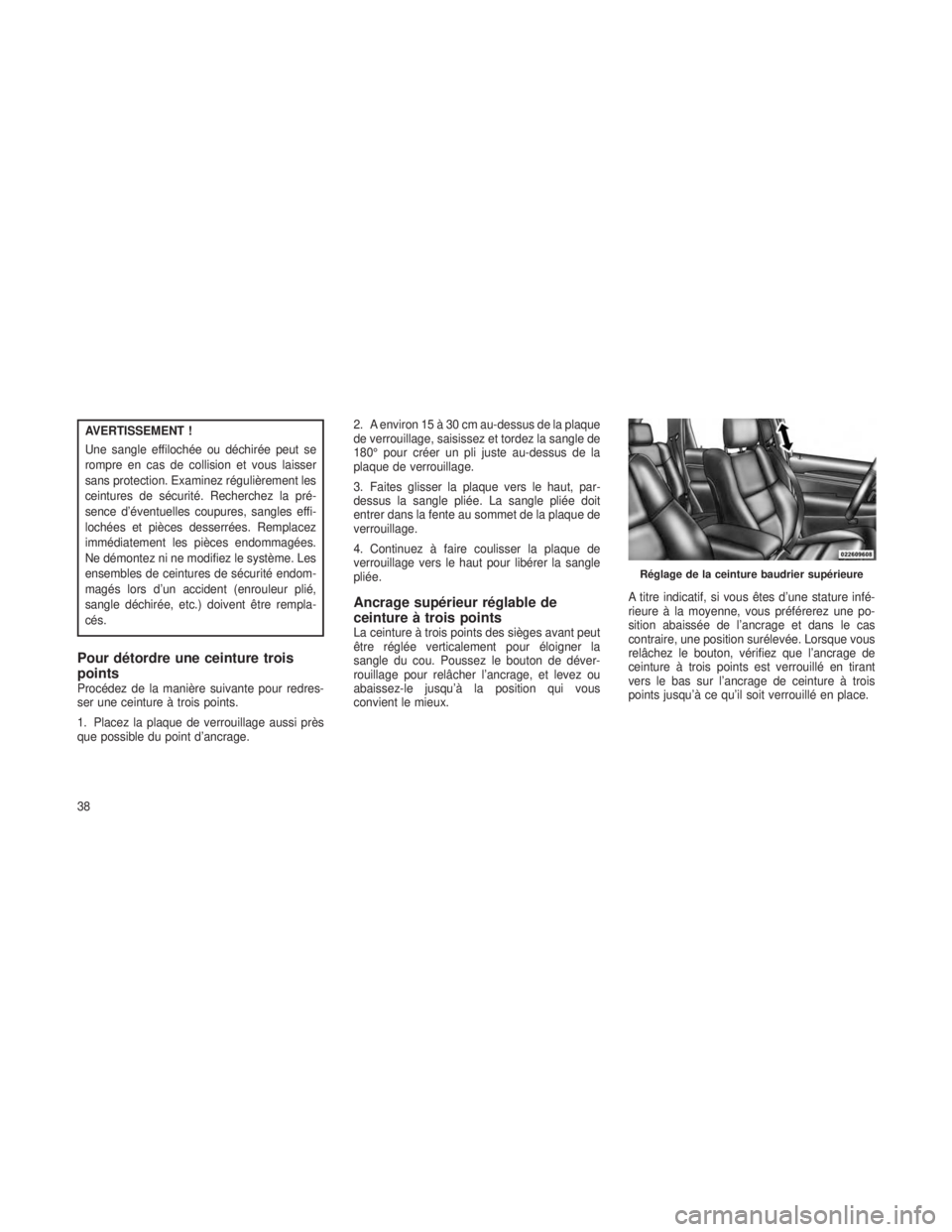 JEEP GRAND CHEROKEE 2013  Notice dentretien (in French) AVERTISSEMENT !
Une sangle effilochée ou déchirée peut se
rompre en cas de collision et vous laisser
sans protection. Examinez régulièrement les
ceintures de sécurité. Recherchez la pré-
sence