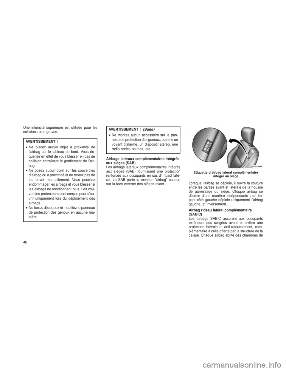 JEEP GRAND CHEROKEE 2013  Notice dentretien (in French) Une intensité supérieure est utilisée pour les
collisions plus graves.
AVERTISSEMENT !
•Ne placez aucun objet à proximité de
l’airbag sur le tableau de bord. Vous ris-
queriez en effet de vou