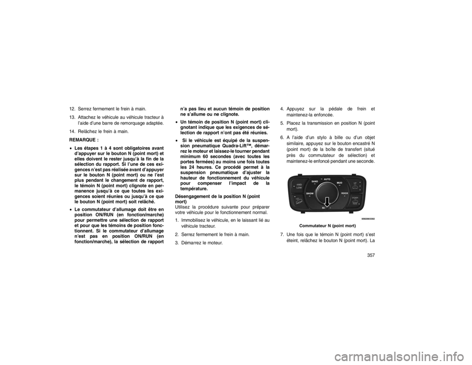 JEEP GRAND CHEROKEE 2016  Notice dentretien (in French) 12. Serrez fermement le frein à main.
13. Attachez le véhicule au véhicule tracteur àl’aide d’une barre de remorquage adaptée.
14. Relâchez le frein à main.
REMARQUE :
 Les étapes 1 à 4 
