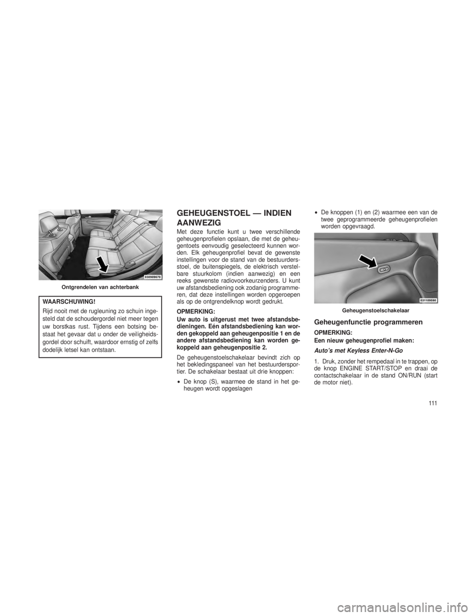 JEEP GRAND CHEROKEE 2013  Instructieboek (in Dutch) WAARSCHUWING!
Rijd nooit met de rugleuning zo schuin inge-
steld dat de schoudergordel niet meer tegen
uw borstkas rust. Tijdens een botsing be-
staat het gevaar dat u onder de veiligheids-
gordel doo
