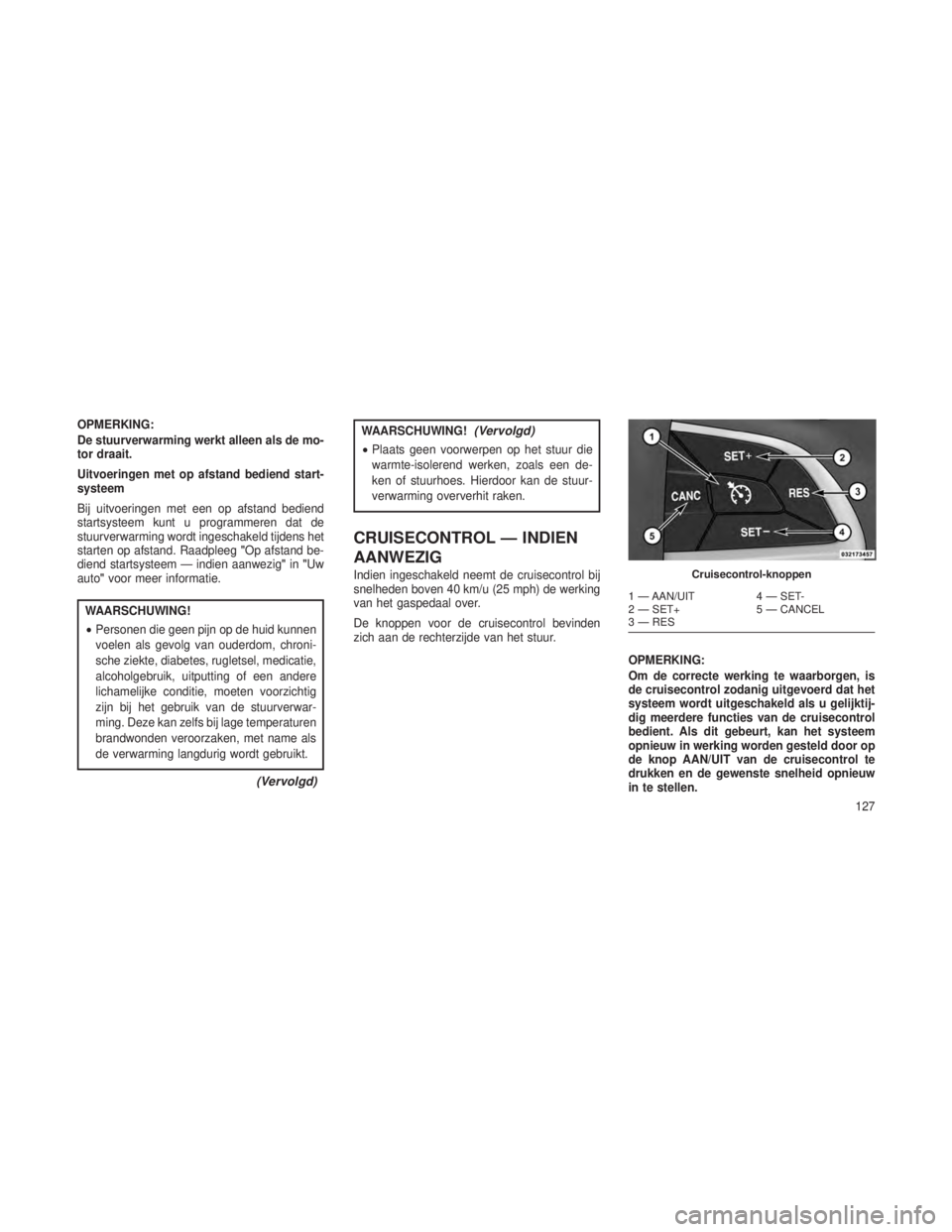 JEEP GRAND CHEROKEE 2014 Instructieboek (in Dutch) OPMERKING:
De stuurverwarming werkt alleen als de mo-
tor draait.
Uitvoeringen met op afstand bediend start-
systeem
Bij uitvoeringen met een op afstand bediend
startsysteem kunt u programmeren dat de JEEP GRAND CHEROKEE 2014 Instructieboek (in Dutch) OPMERKING:
De stuurverwarming werkt alleen als de mo-
tor draait.
Uitvoeringen met op afstand bediend start-
systeem
Bij uitvoeringen met een op afstand bediend
startsysteem kunt u programmeren dat de