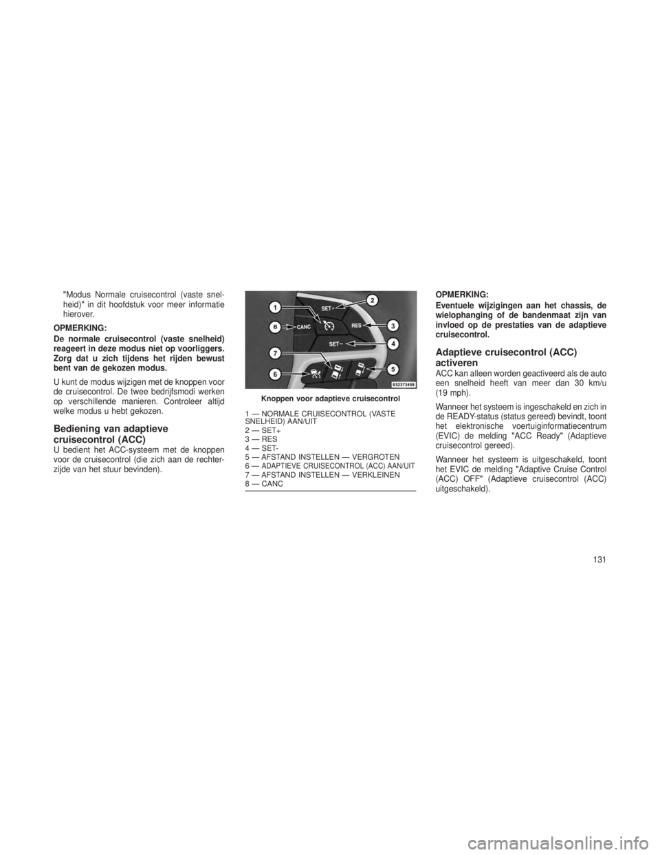 JEEP GRAND CHEROKEE 2014 Instructieboek (in Dutch) "Modus Normale cruisecontrol (vaste snel-
heid)"in dit hoofdstuk voor meer informatie
hierover.
OPMERKING:
De normale cruisecontrol (vaste snelheid)
reageert in deze modus niet op voorliggers. JEEP GRAND CHEROKEE 2014 Instructieboek (in Dutch) "Modus Normale cruisecontrol (vaste snel-
heid)"in dit hoofdstuk voor meer informatie
hierover.
OPMERKING:
De normale cruisecontrol (vaste snelheid)
reageert in deze modus niet op voorliggers.