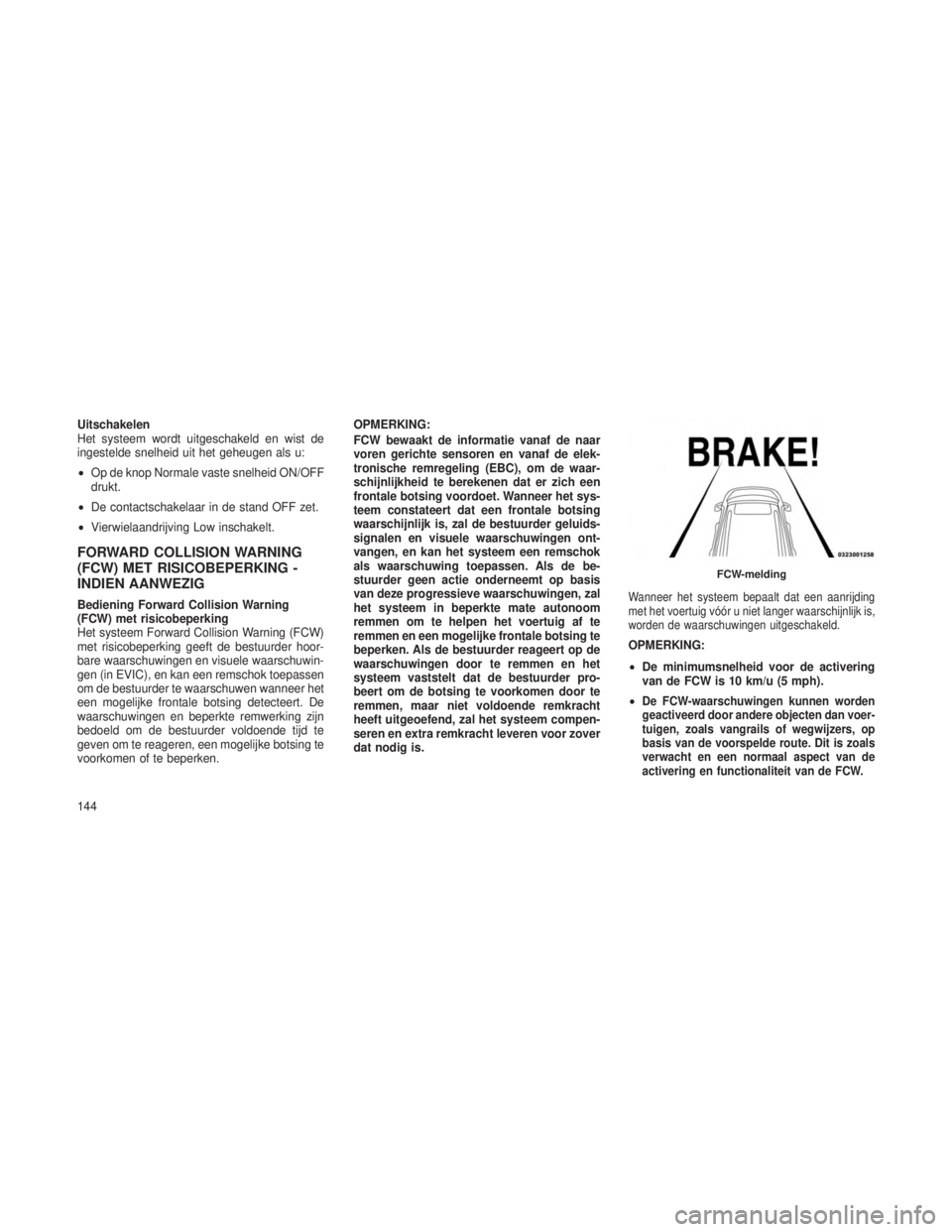 JEEP GRAND CHEROKEE 2014 Instructieboek (in Dutch) Uitschakelen
Het systeem wordt uitgeschakeld en wist de
ingestelde snelheid uit het geheugen als u:
•Op de knop Normale vaste snelheid ON/OFF
drukt.
• De contactschakelaar in de stand OFF zet.
• JEEP GRAND CHEROKEE 2014 Instructieboek (in Dutch) Uitschakelen
Het systeem wordt uitgeschakeld en wist de
ingestelde snelheid uit het geheugen als u:
•Op de knop Normale vaste snelheid ON/OFF
drukt.
• De contactschakelaar in de stand OFF zet.
•