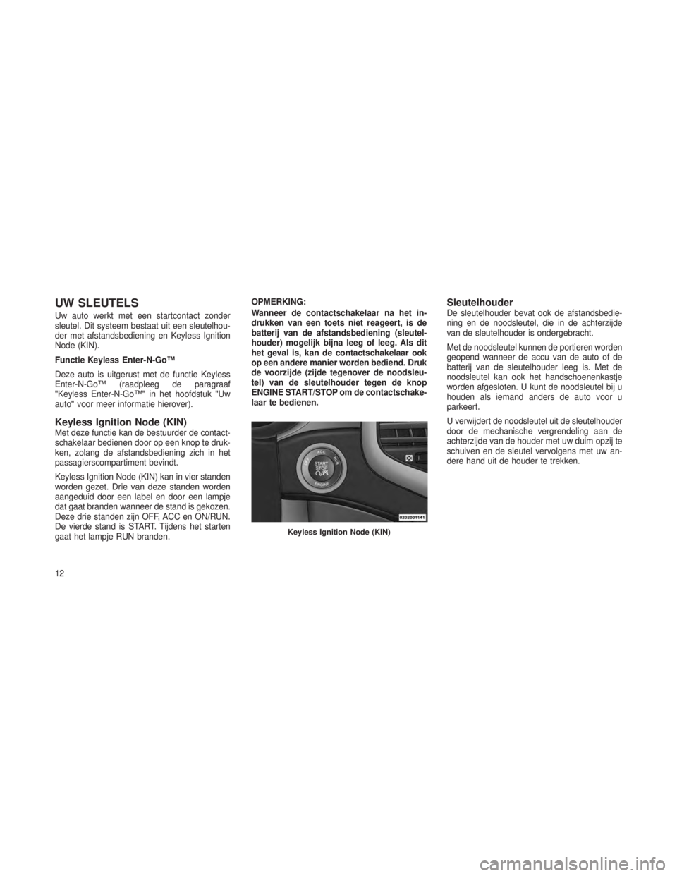 JEEP GRAND CHEROKEE 2013  Instructieboek (in Dutch) UW SLEUTELS
Uw auto werkt met een startcontact zonder
sleutel. Dit systeem bestaat uit een sleutelhou-
der met afstandsbediening en Keyless Ignition
Node (KIN).
Functie Keyless Enter-N-Go™
Deze auto