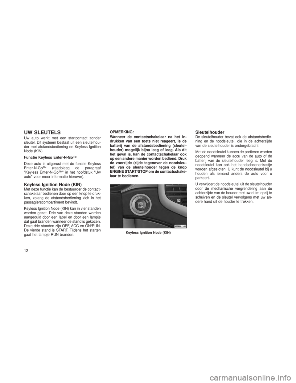 JEEP GRAND CHEROKEE 2014 Instructieboek (in Dutch) UW SLEUTELS
Uw auto werkt met een startcontact zonder
sleutel. Dit systeem bestaat uit een sleutelhou-
der met afstandsbediening en Keyless Ignition
Node (KIN).
Functie Keyless Enter-N-Go™
Deze auto JEEP GRAND CHEROKEE 2014 Instructieboek (in Dutch) UW SLEUTELS
Uw auto werkt met een startcontact zonder
sleutel. Dit systeem bestaat uit een sleutelhou-
der met afstandsbediening en Keyless Ignition
Node (KIN).
Functie Keyless Enter-N-Go™
Deze auto
