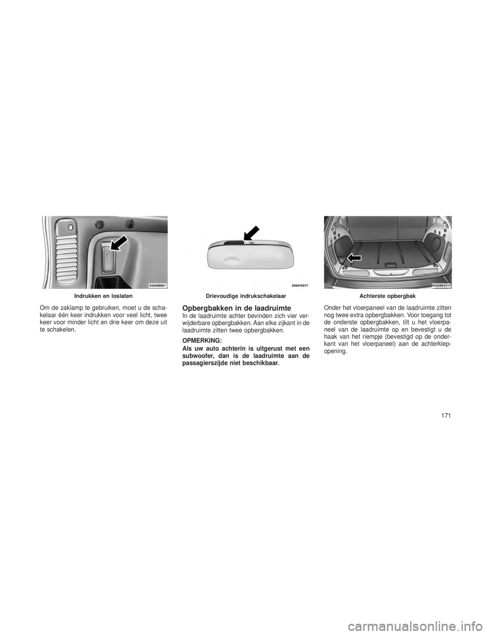 JEEP GRAND CHEROKEE 2013 Instructieboek (in Dutch) Om de zaklamp te gebruiken, moet u de scha-
kelaar één keer indrukken voor veel licht, twee
keer voor minder licht en drie keer om deze uit
te schakelen.Opbergbakken in de laadruimteIn de laadruimte JEEP GRAND CHEROKEE 2013 Instructieboek (in Dutch) Om de zaklamp te gebruiken, moet u de scha-
kelaar één keer indrukken voor veel licht, twee
keer voor minder licht en drie keer om deze uit
te schakelen.Opbergbakken in de laadruimteIn de laadruimte