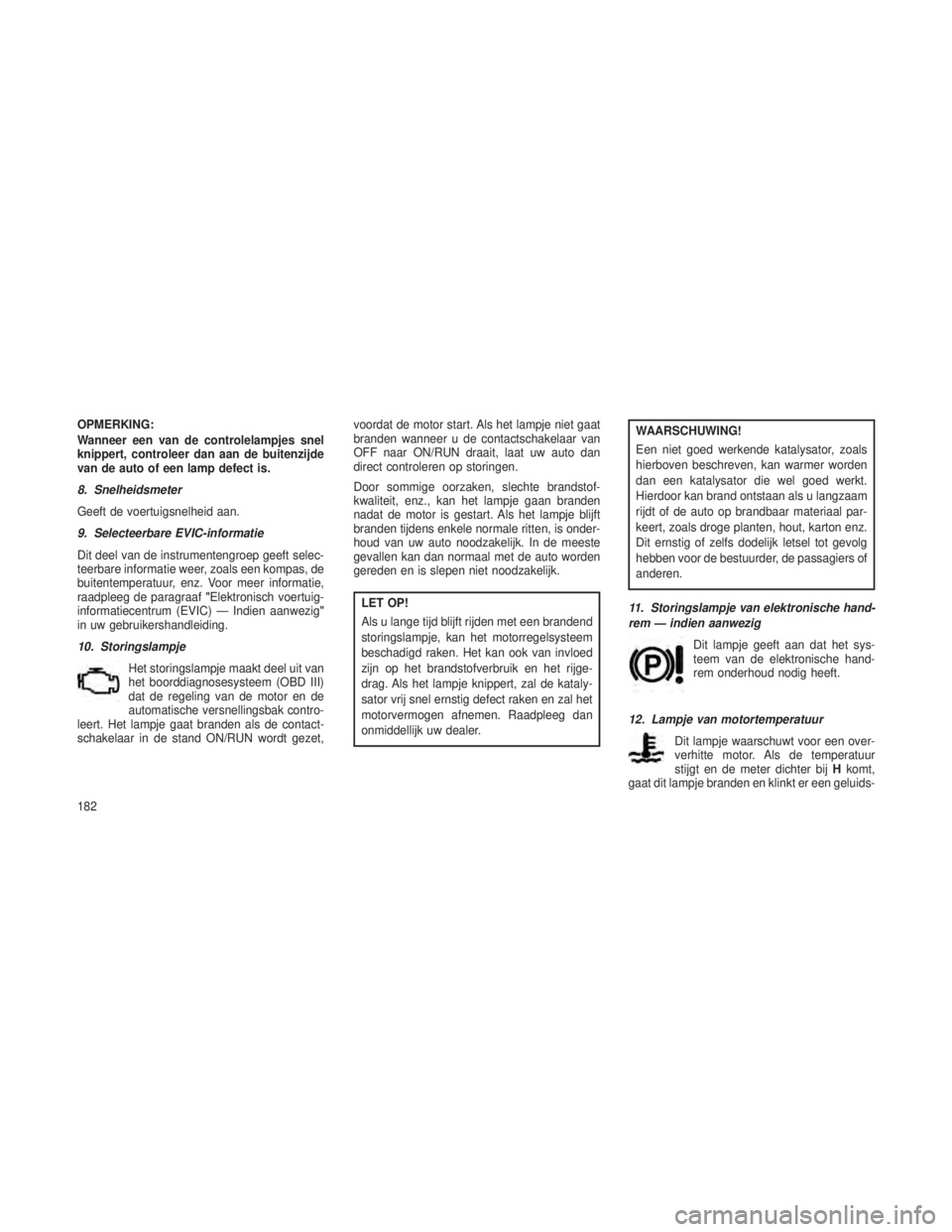 JEEP GRAND CHEROKEE 2013 Instructieboek (in Dutch) OPMERKING:
Wanneer een van de controlelampjes snel
knippert, controleer dan aan de buitenzijde
van de auto of een lamp defect is.
8. Snelheidsmeter
Geeft de voertuigsnelheid aan.
9. Selecteerbare EVIC JEEP GRAND CHEROKEE 2013 Instructieboek (in Dutch) OPMERKING:
Wanneer een van de controlelampjes snel
knippert, controleer dan aan de buitenzijde
van de auto of een lamp defect is.
8. Snelheidsmeter
Geeft de voertuigsnelheid aan.
9. Selecteerbare EVIC