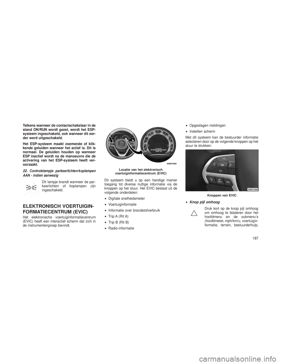 JEEP GRAND CHEROKEE 2013 Instructieboek (in Dutch) Telkens wanneer de contactschakelaar in de
stand ON/RUN wordt gezet, wordt het ESP-
systeem ingeschakeld, ook wanneer dit eer-
der werd uitgeschakeld.
Het ESP-systeem maakt zoemende of klik-
kende gel JEEP GRAND CHEROKEE 2013 Instructieboek (in Dutch) Telkens wanneer de contactschakelaar in de
stand ON/RUN wordt gezet, wordt het ESP-
systeem ingeschakeld, ook wanneer dit eer-
der werd uitgeschakeld.
Het ESP-systeem maakt zoemende of klik-
kende gel
