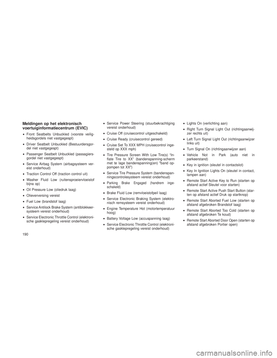 JEEP GRAND CHEROKEE 2013  Instructieboek (in Dutch) Meldingen op het elektronisch
voertuiginformatiecentrum (EVIC)
•Front Seatbelts Unbuckled (voorste veilig-
heidsgordels niet vastgegespt)
• Driver Seatbelt Unbuckled (Bestuurdersgor-
del niet vast