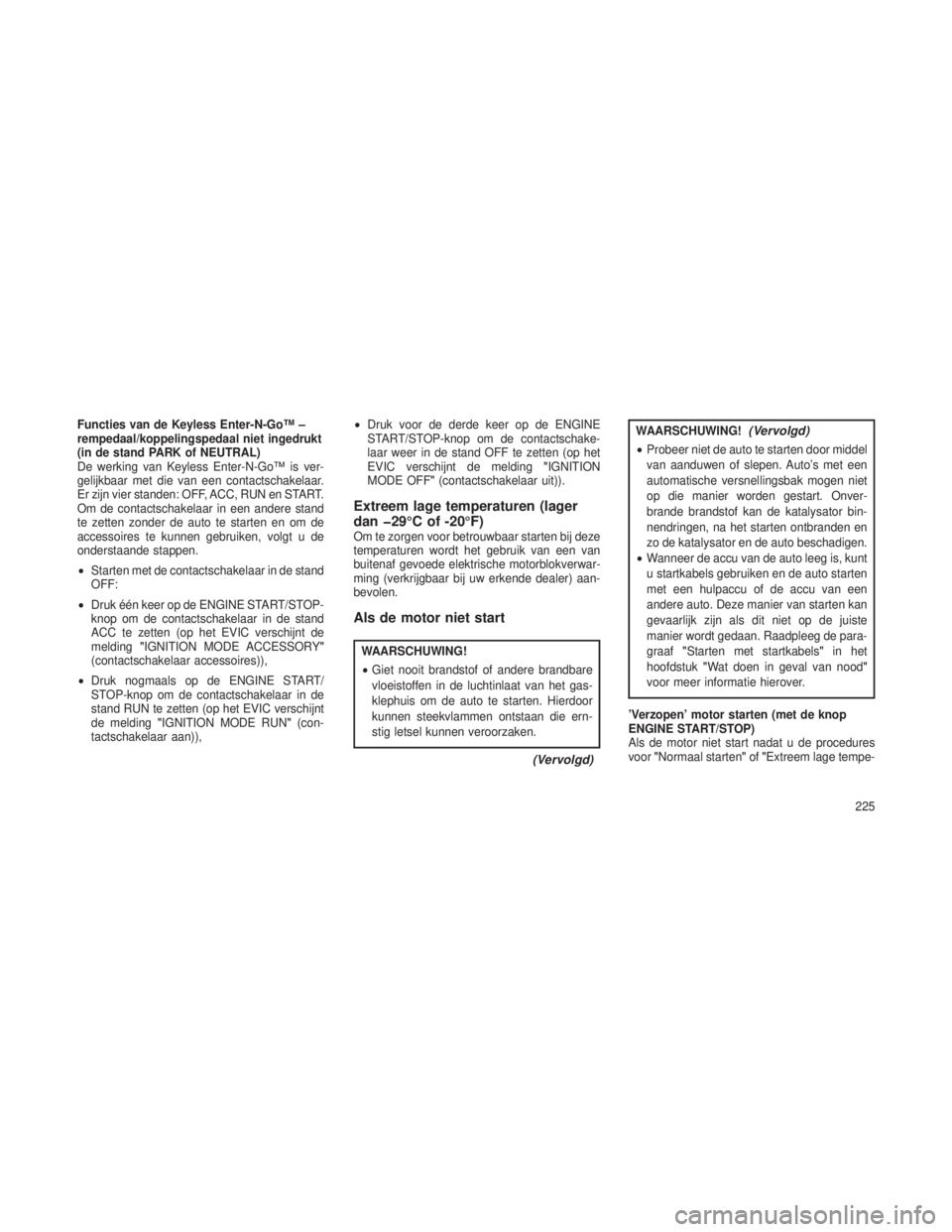 JEEP GRAND CHEROKEE 2013  Instructieboek (in Dutch) Functies van de Keyless Enter-N-Go™ –
rempedaal/koppelingspedaal niet ingedrukt
(in de stand PARK of NEUTRAL)
De werking van Keyless Enter-N-Go™ is ver-
gelijkbaar met die van een contactschakel