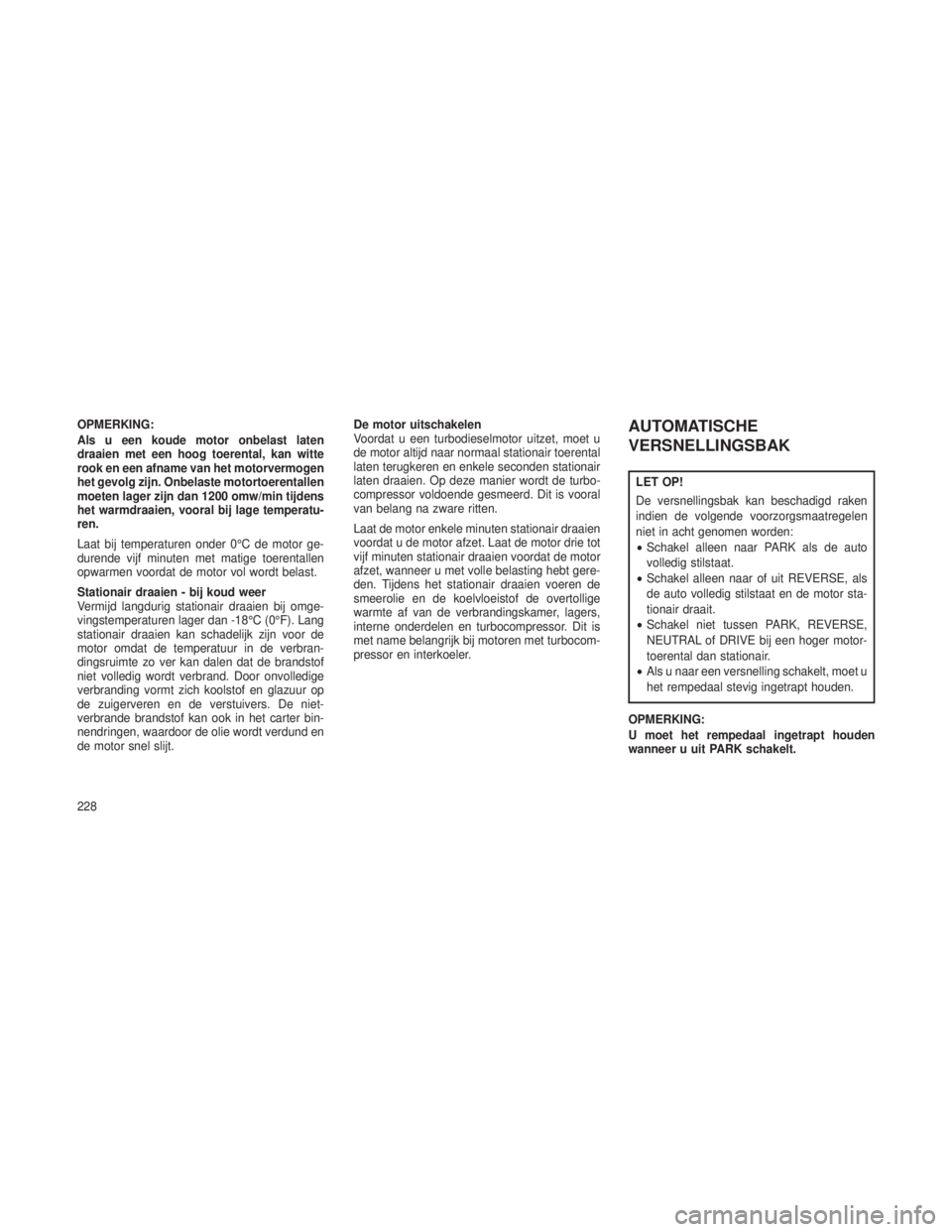 JEEP GRAND CHEROKEE 2013 Instructieboek (in Dutch) OPMERKING:
Als u een koude motor onbelast laten
draaien met een hoog toerental, kan witte
rook en een afname van het motorvermogen
het gevolg zijn. Onbelaste motortoerentallen
moeten lager zijn dan 12 JEEP GRAND CHEROKEE 2013 Instructieboek (in Dutch) OPMERKING:
Als u een koude motor onbelast laten
draaien met een hoog toerental, kan witte
rook en een afname van het motorvermogen
het gevolg zijn. Onbelaste motortoerentallen
moeten lager zijn dan 12